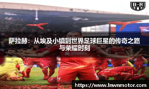 萨拉赫：从埃及小镇到世界足球巨星的传奇之路与荣耀时刻