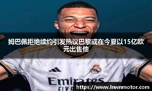 姆巴佩拒绝续约引发热议巴黎或在今夏以15亿欧元出售他