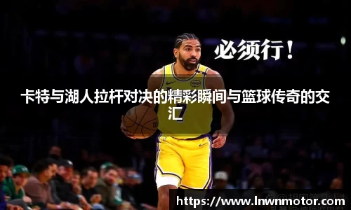卡特与湖人拉杆对决的精彩瞬间与篮球传奇的交汇