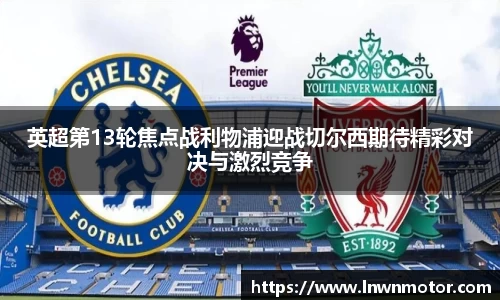 英超第13轮焦点战利物浦迎战切尔西期待精彩对决与激烈竞争