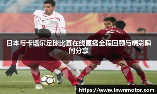 日本与卡塔尔足球比赛在线直播全程回顾与精彩瞬间分享